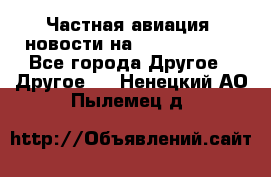 Частная авиация, новости на AirCargoNews - Все города Другое » Другое   . Ненецкий АО,Пылемец д.